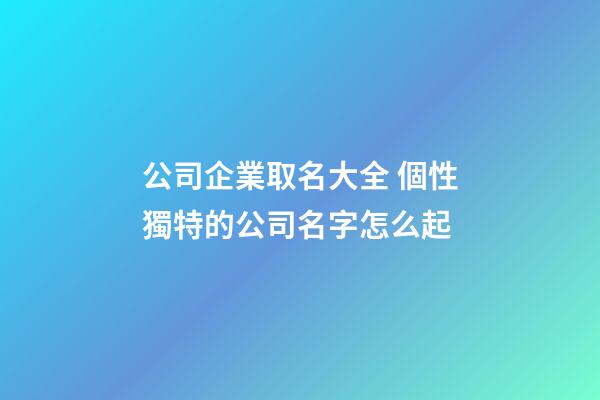 公司企業取名大全 個性獨特的公司名字怎么起-第1張-公司起名-玄機派